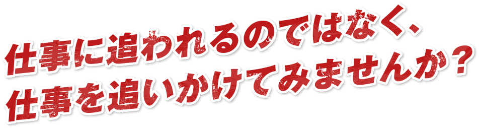 仕事に追われるのではなく、仕事を追いかけてみませんか？